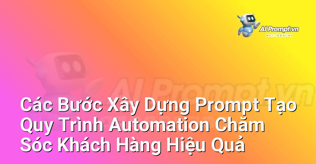 Sơ đồ quy trình gồm các bước cơ bản để xây dựng prompt tự động hóa chăm sóc khách hàng, từ xác định mục tiêu đến triển khai và theo dõi.