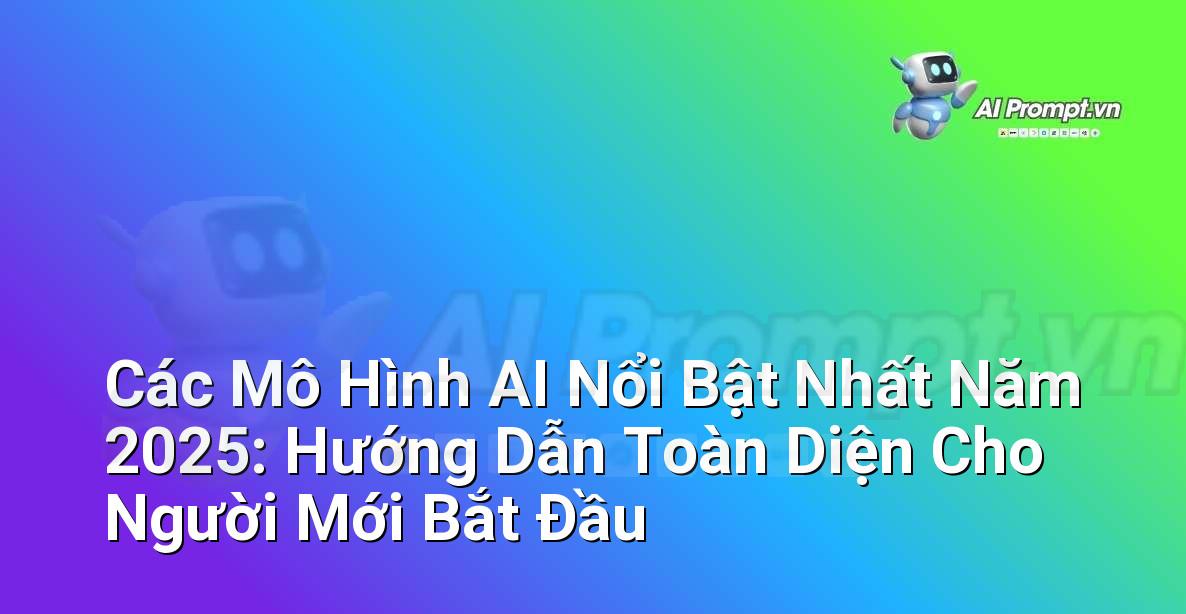 Các Mô Hình AI Nổi Bật Nhất Năm 2025: Hướng Dẫn Toàn Diện Cho Người Mới Bắt Đầu