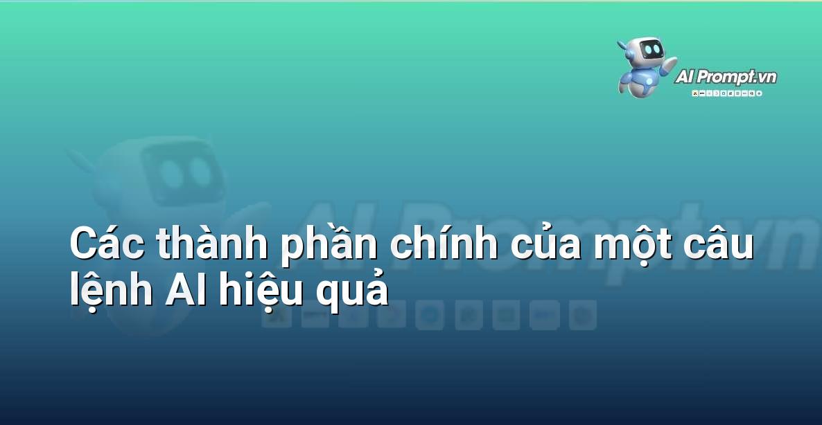 Các thành phần chính của một câu lệnh Prompt Engineering hiệu quả