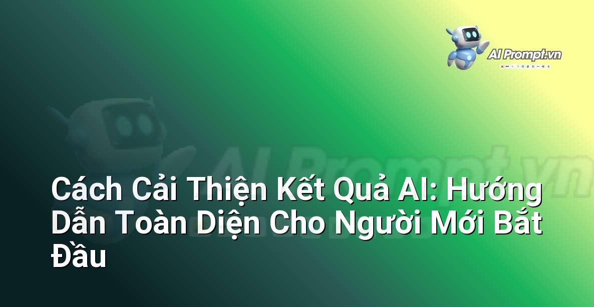 Cách Cải Thiện Kết Quả AI: Hướng Dẫn Toàn Diện Cho Người Mới Bắt Đầu