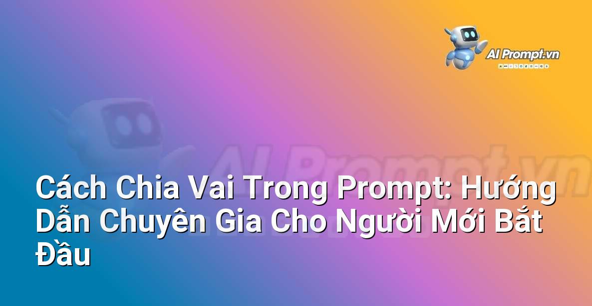 Cách Chia Vai Trong Prompt: Hướng Dẫn Chuyên Gia Cho Người Mới Bắt Đầu