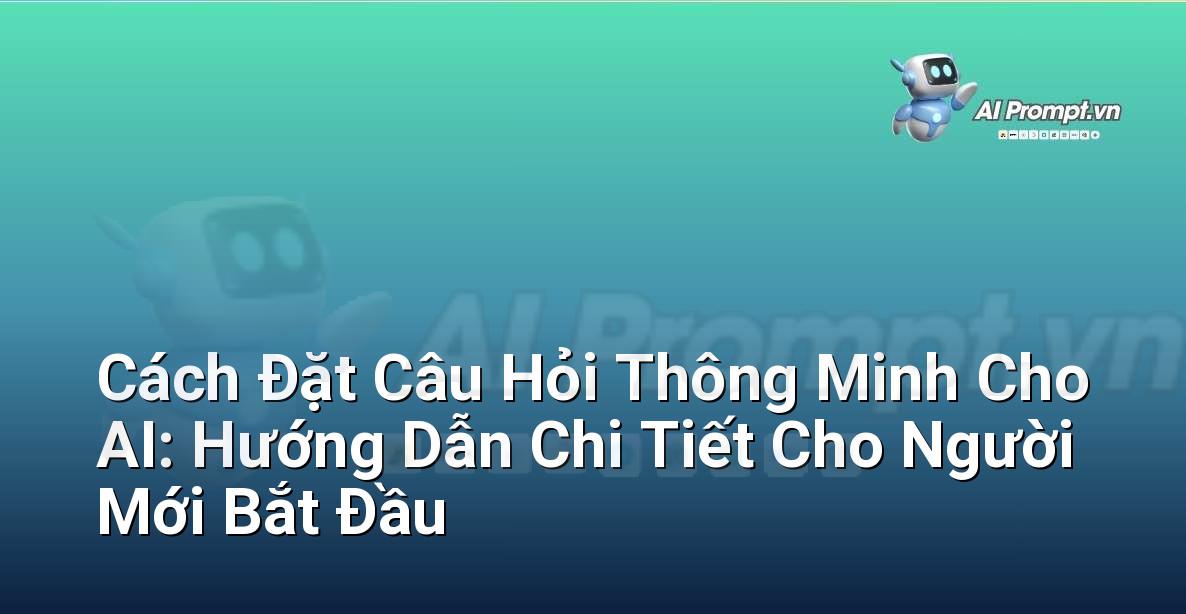 Cách Đặt Câu Hỏi Thông Minh Cho AI: Hướng Dẫn Chi Tiết Cho Người Mới Bắt Đầu