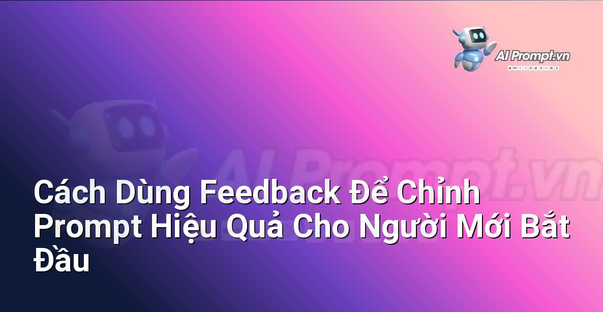 Cách Dùng Feedback Để Chỉnh Prompt Hiệu Quả Cho Người Mới Bắt Đầu