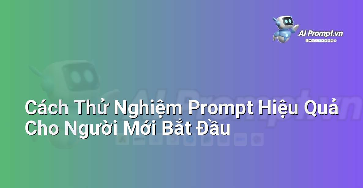 Cách Thử Nghiệm Prompt Hiệu Quả Cho Người Mới Bắt Đầu