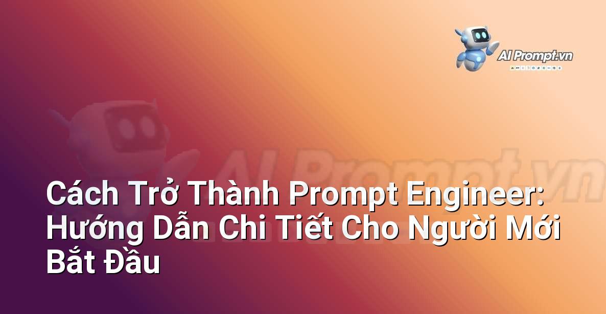 Cách Trở Thành Prompt Engineer: Hướng Dẫn Chi Tiết Cho Người Mới Bắt Đầu