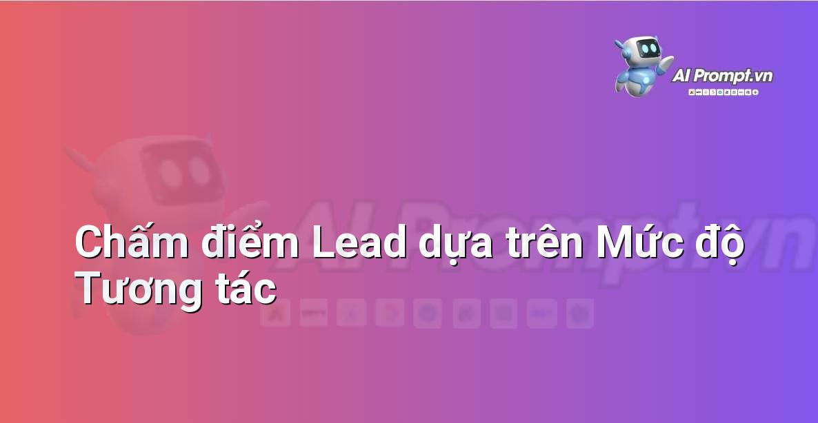 Prompt: Chấm điểm Lead dựa trên Mức độ Tương tác – Quản lý Khách hàng Tiềm năng – AI Sales Assistant