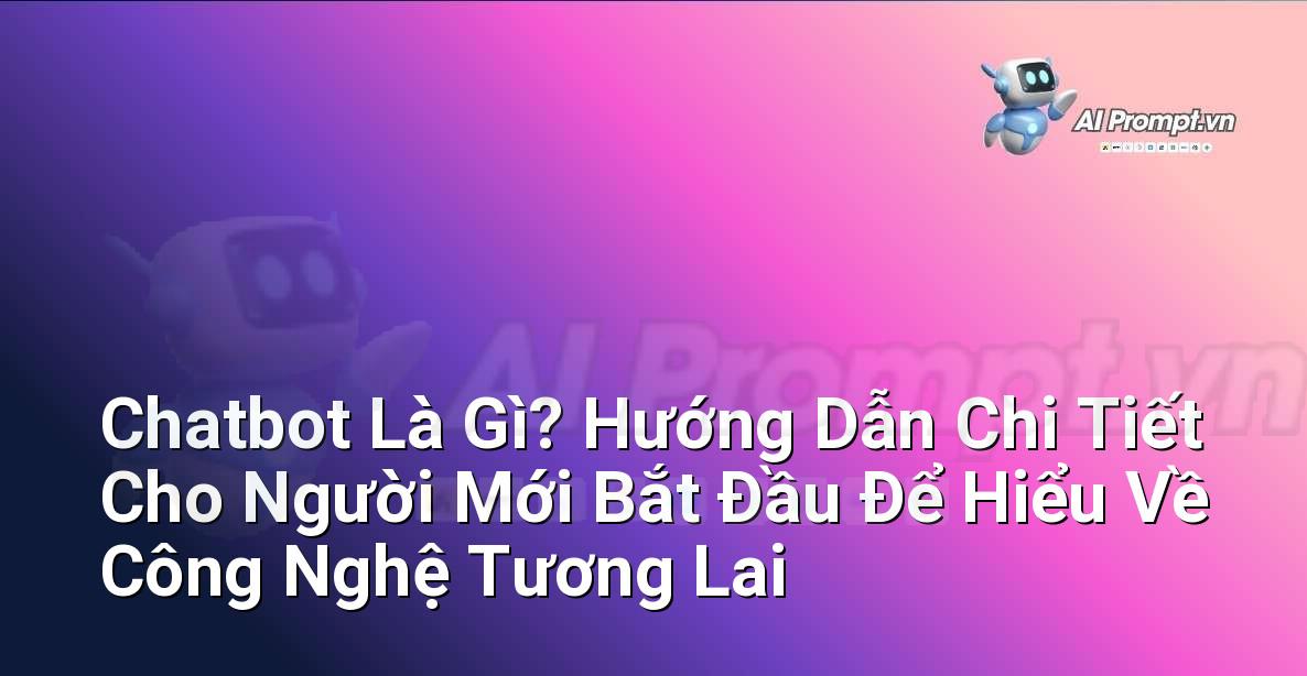 Chatbot Là Gì? Hướng Dẫn Chi Tiết Cho Người Mới Bắt Đầu Để Hiểu Về Công Nghệ Tương Lai