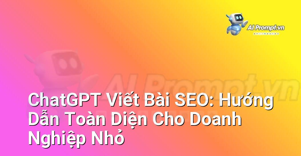 ChatGPT Viết Bài SEO: Hướng Dẫn Toàn Diện Cho Doanh Nghiệp Nhỏ