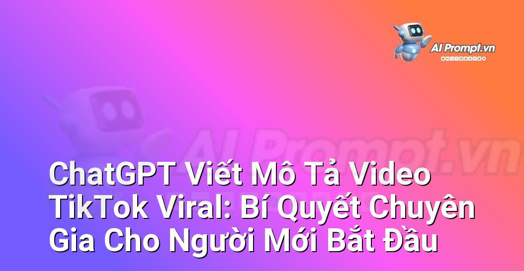 ChatGPT Viết Mô Tả Video TikTok Viral: Bí Quyết Chuyên Gia Cho Người Mới Bắt Đầu