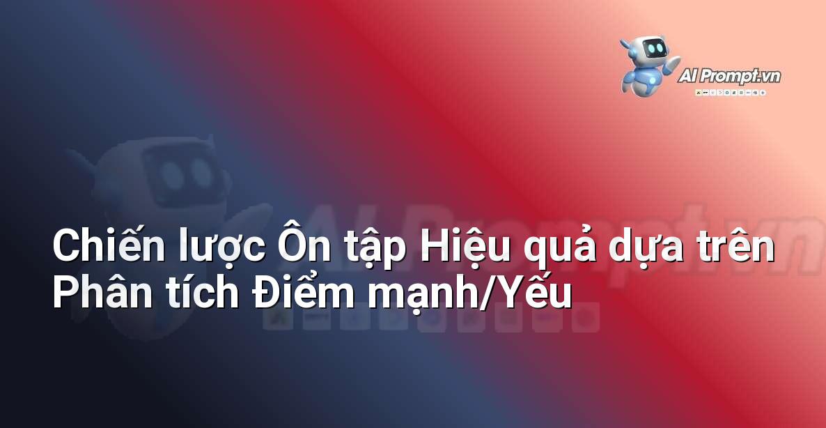 Prompt: Chiến lược Ôn tập Hiệu quả dựa trên Phân tích Điểm mạnh/Yếu – AI trong Hỗ trợ Học tập Cá nhân – AI Giáo dục