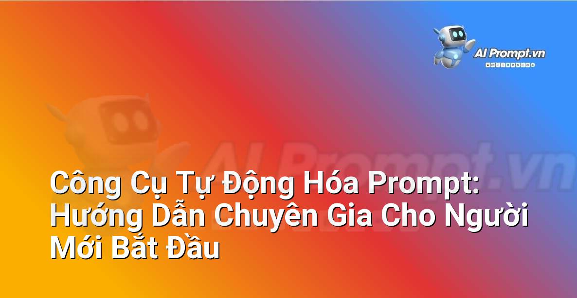 Công Cụ Tự Động Hóa Prompt: Hướng Dẫn Chuyên Gia Cho Người Mới Bắt Đầu