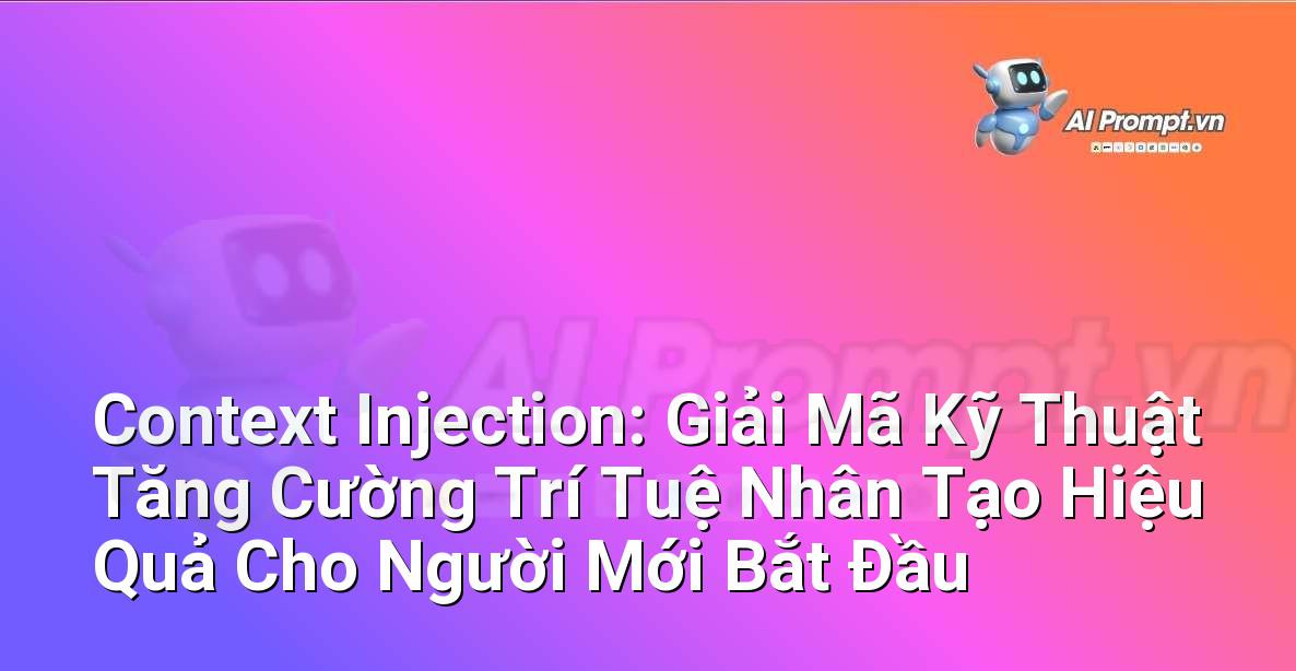 Context Injection: Giải Mã Kỹ Thuật Tăng Cường Trí Tuệ Nhân Tạo Hiệu Quả Cho Người Mới Bắt Đầu