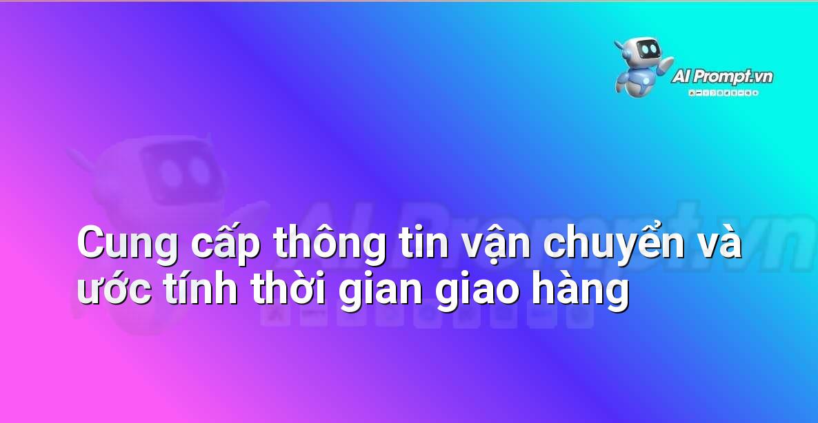 Prompt: Cung cấp thông tin vận chuyển và ước tính thời gian giao hàng – Hỗ trợ Quy trình Bán hàng – AI Sales Assistant