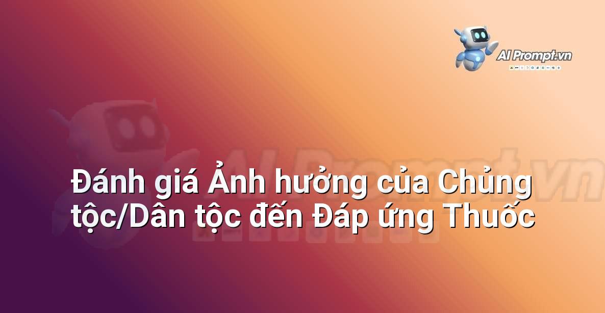 Prompt: Đánh giá Ảnh hưởng của Chủng tộc/Dân tộc đến Đáp ứng Thuốc – Y học Cá nhân hóa – AI Y tế