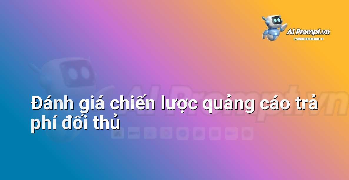 Prompt: Đánh giá chiến lược quảng cáo trả phí đối thủ – Chiến lược AI Marketing – AI Marketing