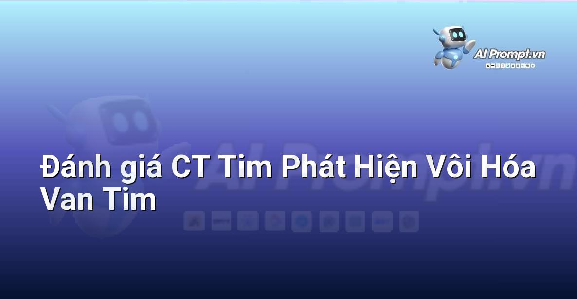 Prompt: Đánh giá CT Tim Phát Hiện Vôi Hóa Van Tim – Chẩn đoán Y khoa – AI Y tế