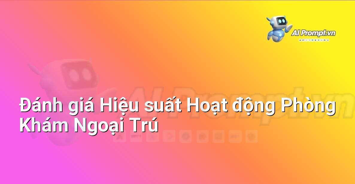 Prompt: Đánh giá Hiệu suất Hoạt động Phòng Khám Ngoại Trú – Quản lý Bệnh viện và Hệ thống Y tế – AI Y tế