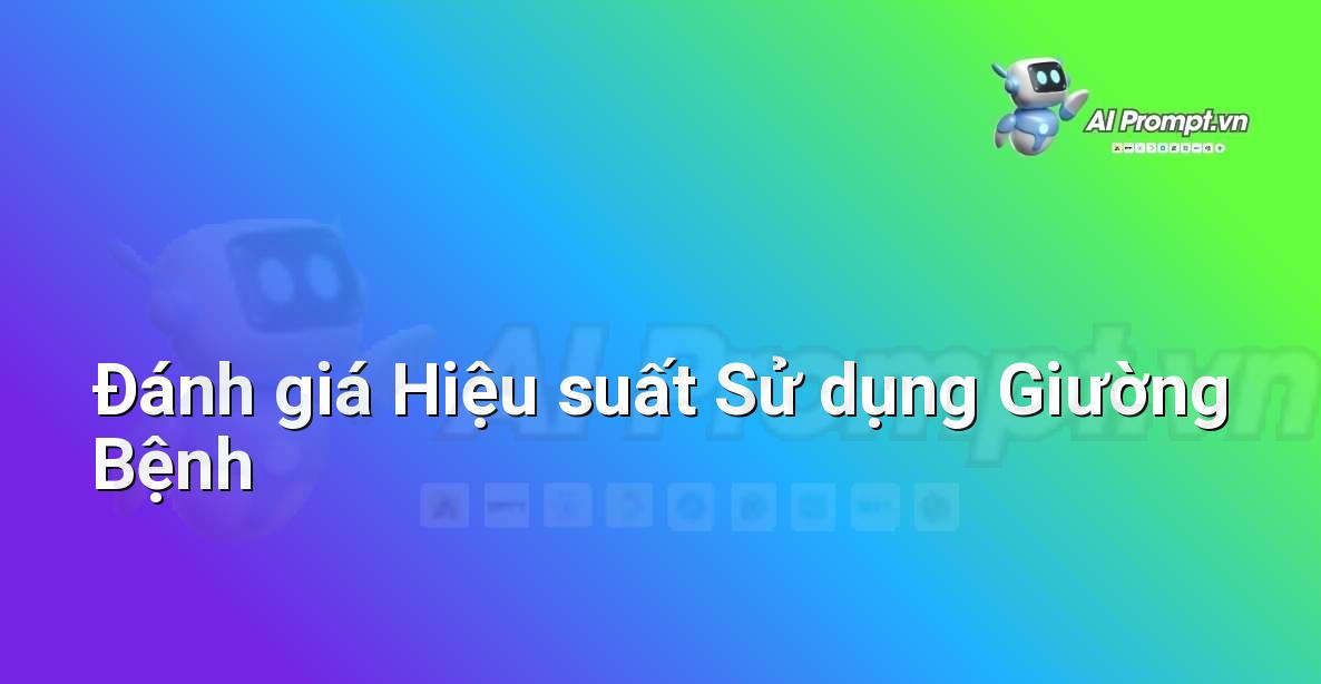 Prompt: Đánh giá Hiệu suất Sử dụng Giường Bệnh – Quản lý Bệnh viện và Hệ thống Y tế – AI Y tế