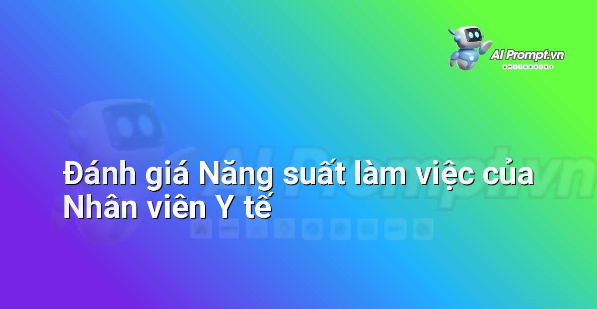 Prompt: Đánh giá Năng suất làm việc của Nhân viên Y tế – Quản lý Bệnh viện và Hệ thống Y tế – AI Y tế