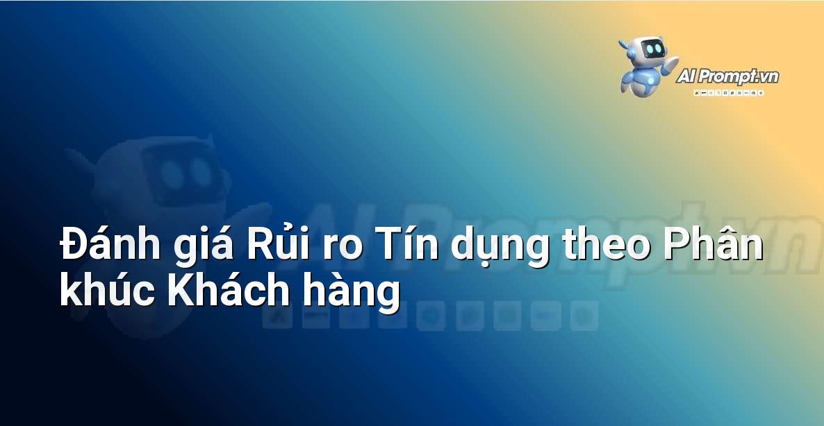 Prompt: Đánh giá Rủi ro Tín dụng theo Phân khúc Khách hàng – Trí tuệ nhân tạo trong Tài chính (AI Fintech) – AI Fintech