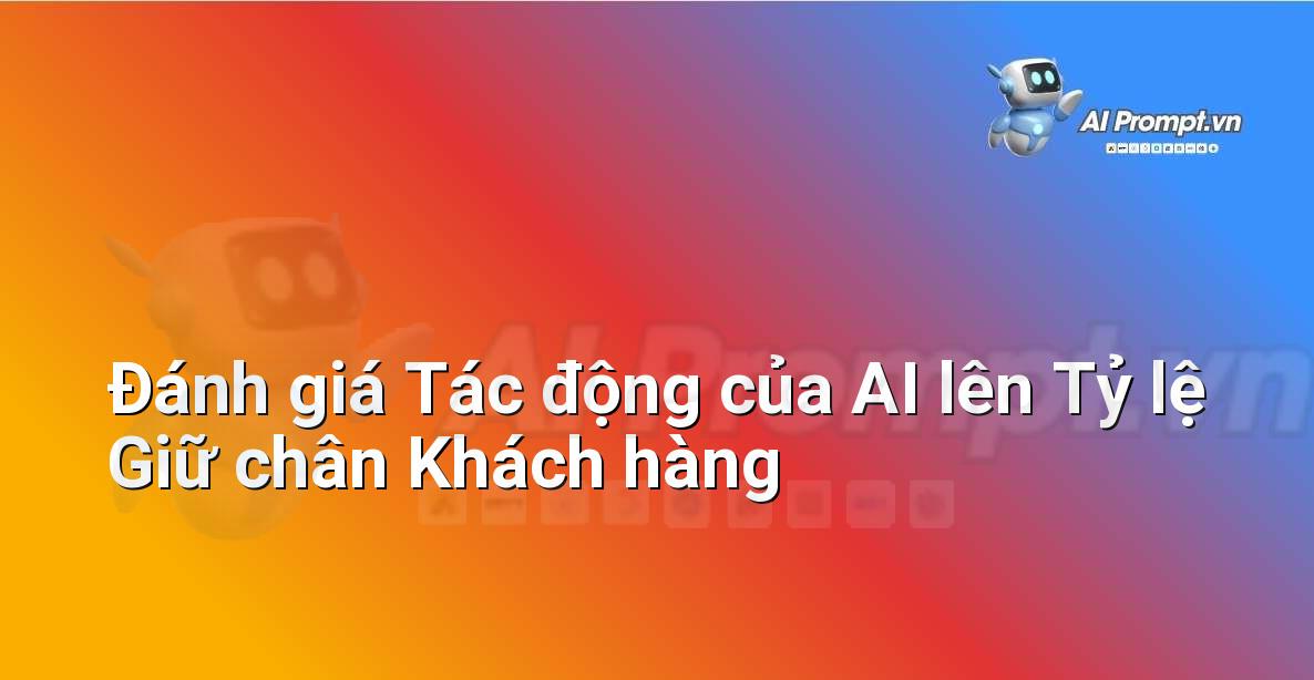 Prompt: Đánh giá Tác động của AI lên Tỷ lệ Giữ chân Khách hàng – Chiến lược AI Marketing – AI Marketing