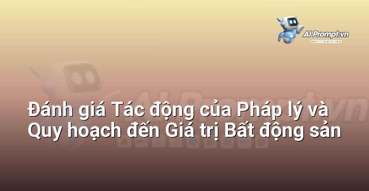 Prompt: Đánh giá Tác động của Pháp lý và Quy hoạch đến Giá trị Bất động sản – Phân tích dữ liệu bất động sản – AI Real Estate