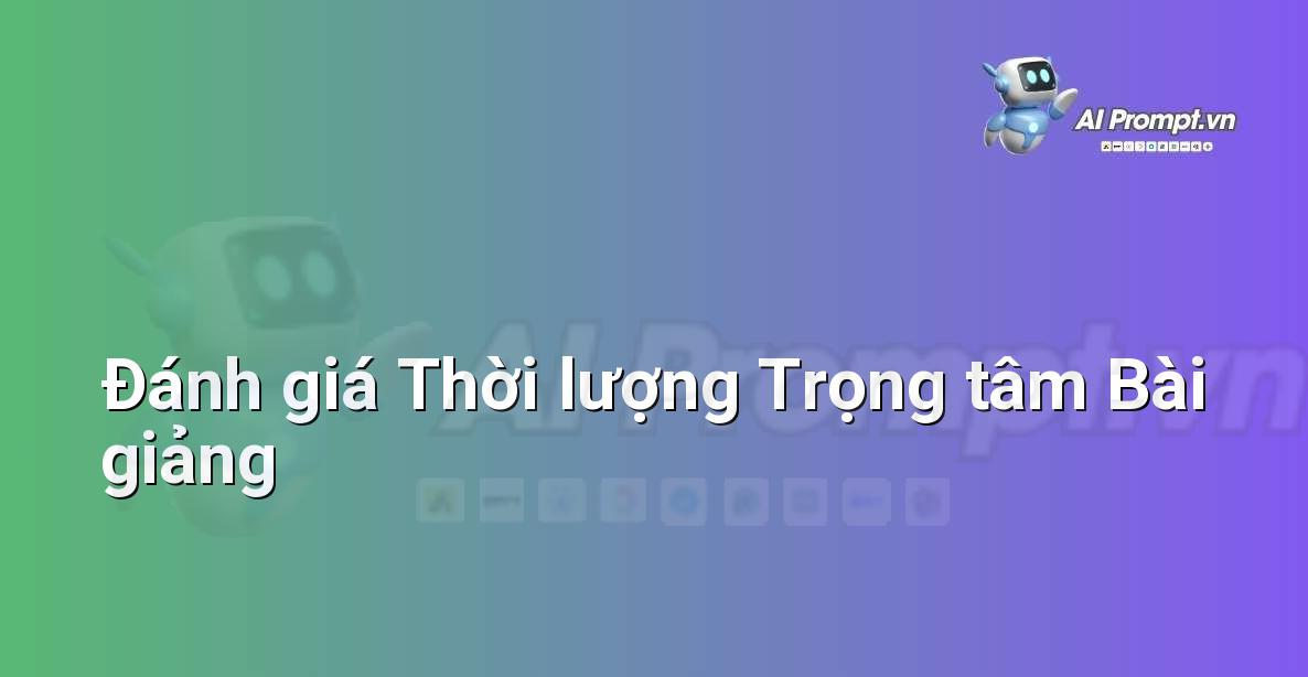 Prompt: Đánh giá Thời lượng Trọng tâm Bài giảng – Công cụ Hỗ trợ Giảng dạy – AI Giáo dục