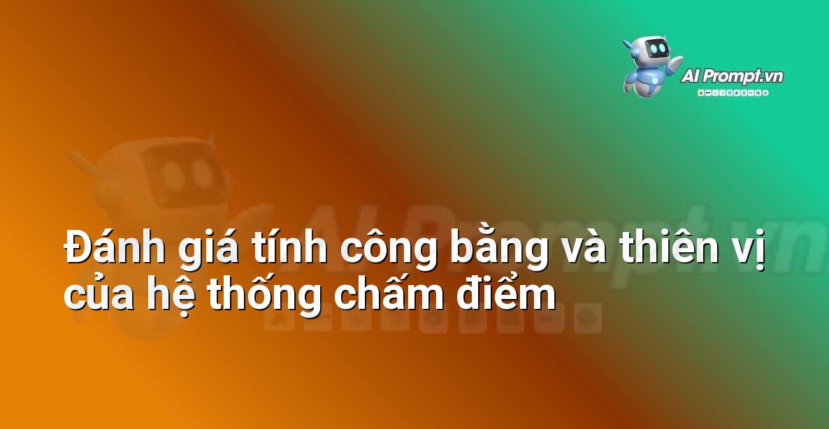Prompt: Đánh giá tính công bằng và thiên vị của hệ thống chấm điểm – AI trong Giảng dạy – AI Giáo dục