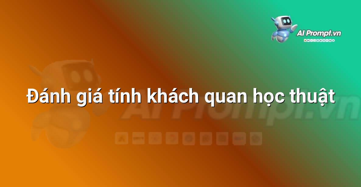 Prompt: Đánh giá tính khách quan học thuật – Trợ lý ảo/Chatbot giáo dục – AI Giáo dục
