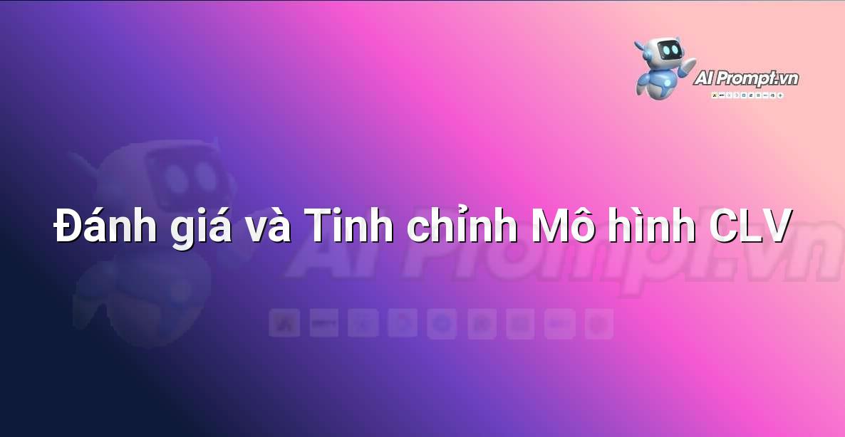 Prompt: Đánh giá và Tinh chỉnh Mô hình CLV – Phân tích Dữ liệu và Báo cáo AI – AI Marketing