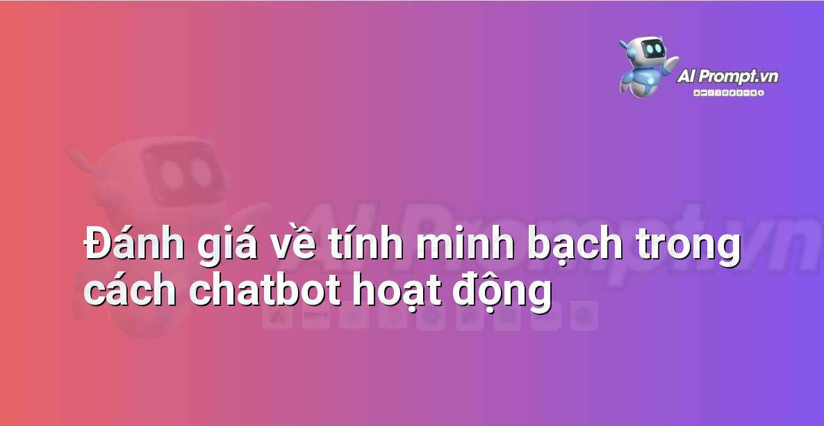 Prompt: Đánh giá về tính minh bạch trong cách chatbot hoạt động – Trợ lý ảo/Chatbot giáo dục – AI Giáo dục