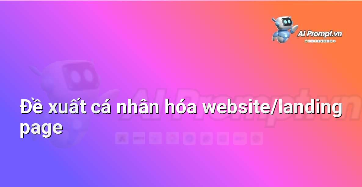 Prompt: Đề xuất cá nhân hóa website/landing page – Quảng cáo Tối ưu hóa bằng AI – AI Marketing