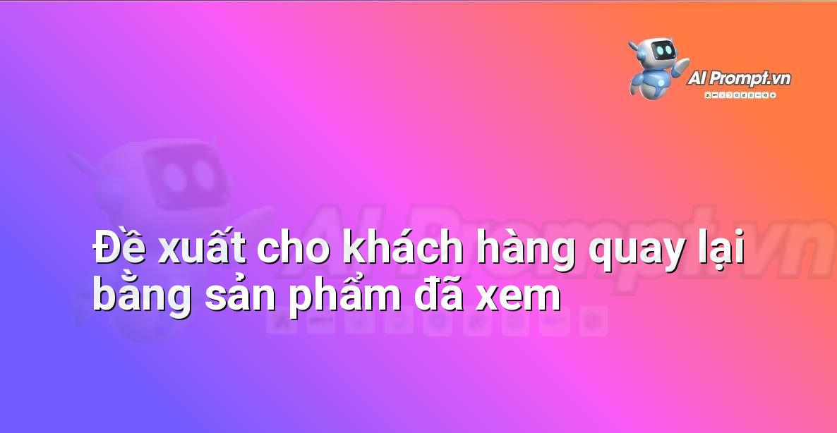 Prompt: Đề xuất cho khách hàng quay lại bằng sản phẩm đã xem – Cá nhân hóa Trải nghiệm Khách hàng – AI Sales Assistant