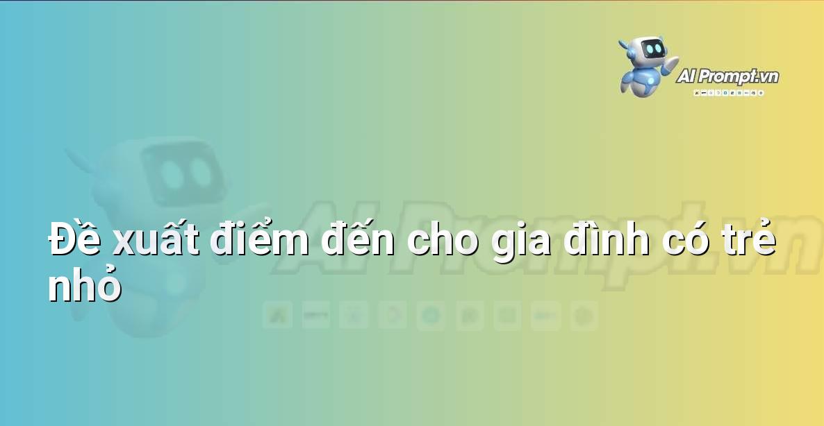 Prompt: Đề xuất điểm đến cho gia đình có trẻ nhỏ – Lập kế hoạch du lịch thông minh – AI Travel