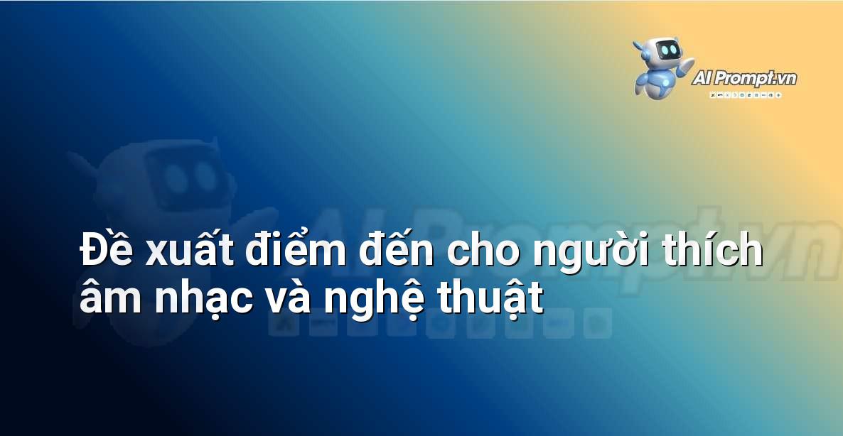 Prompt: Đề xuất điểm đến cho người thích âm nhạc và nghệ thuật – Lập kế hoạch du lịch thông minh – AI Travel