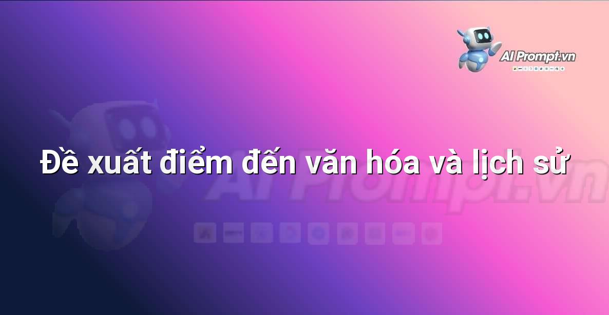 Prompt: Đề xuất điểm đến văn hóa và lịch sử – Lập kế hoạch du lịch thông minh – AI Travel