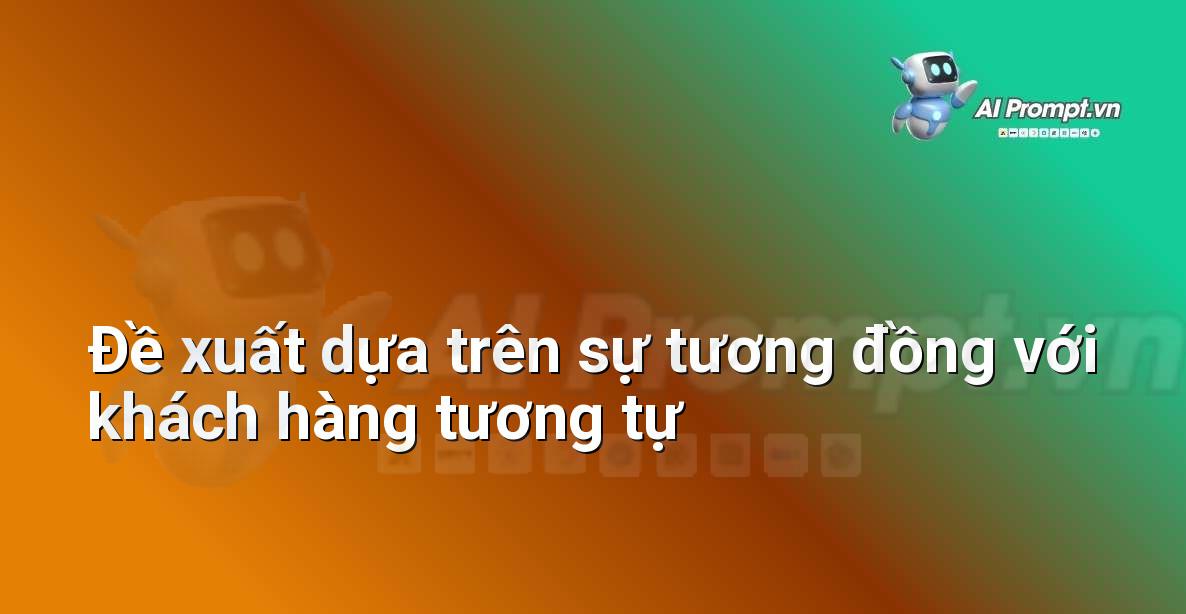 Prompt: Đề xuất dựa trên sự tương đồng với khách hàng tương tự – Cá nhân hóa Trải nghiệm Khách hàng – AI Sales Assistant