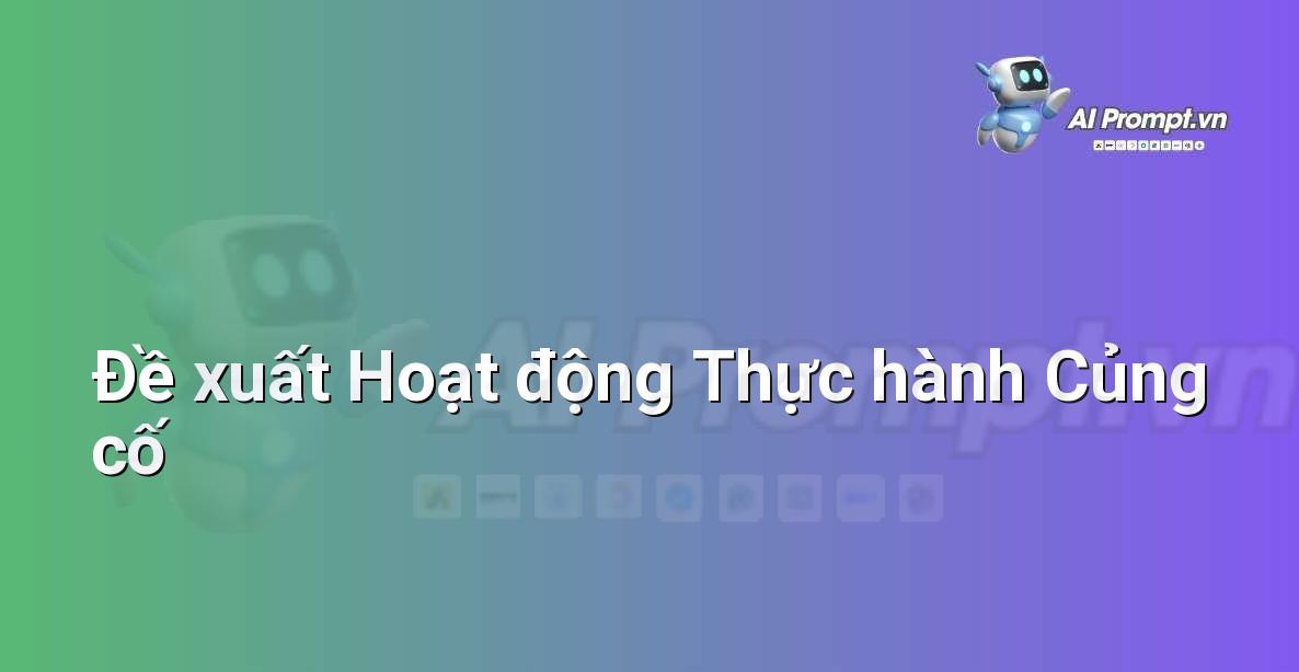 Prompt: Đề xuất Hoạt động Thực hành Củng cố – AI trong Giảng dạy – AI Giáo dục