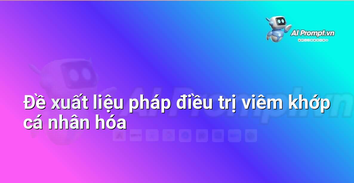 Prompt: Đề xuất liệu pháp điều trị viêm khớp cá nhân hóa – Y học Cá nhân hóa – AI Y tế