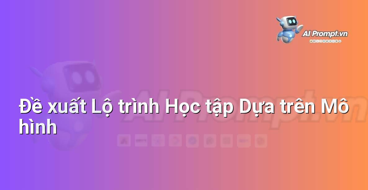 Prompt: Đề xuất Lộ trình Học tập Dựa trên Mô hình – AI trong Giảng dạy – AI Giáo dục