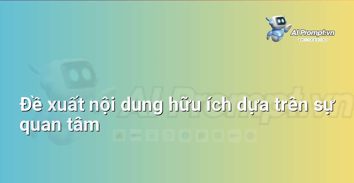 Prompt: Đề xuất nội dung hữu ích dựa trên sự quan tâm – Cá nhân hóa Trải nghiệm Khách hàng – AI Sales Assistant
