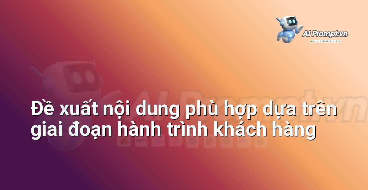 Prompt: Đề xuất nội dung phù hợp dựa trên giai đoạn hành trình khách hàng – Cá nhân hóa Trải nghiệm Khách hàng – AI Sales Assistant