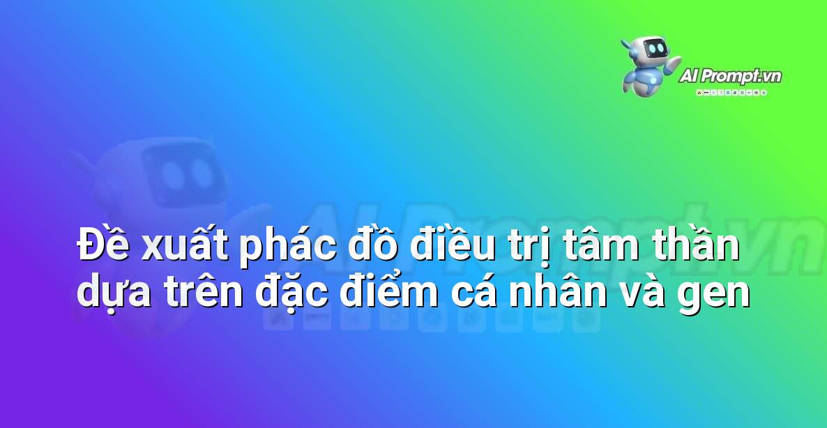 Prompt: Đề xuất phác đồ điều trị tâm thần dựa trên đặc điểm cá nhân và gen – Y học Cá nhân hóa – AI Y tế