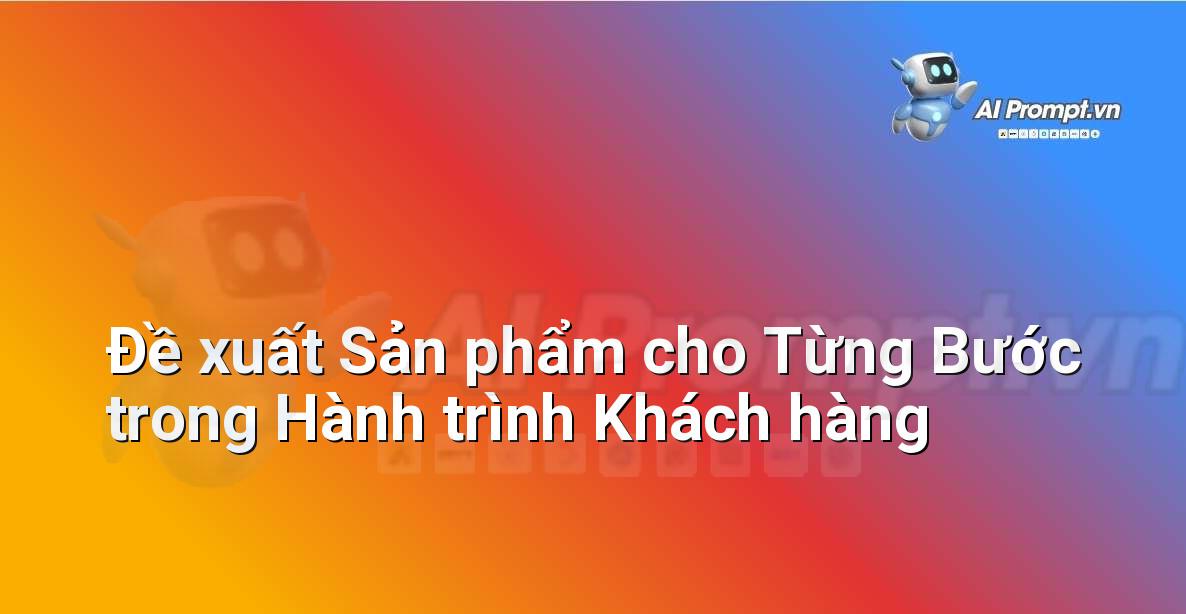 Prompt: Đề xuất Sản phẩm cho Từng Bước trong Hành trình Khách hàng – Trải nghiệm Khách hàng và Cá nhân hóa bằng AI – AI Marketing