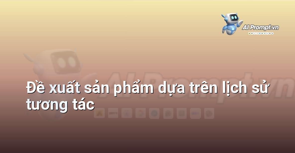 Prompt: Đề xuất sản phẩm dựa trên lịch sử tương tác – Cá nhân hóa Trải nghiệm Khách hàng – AI Sales Assistant