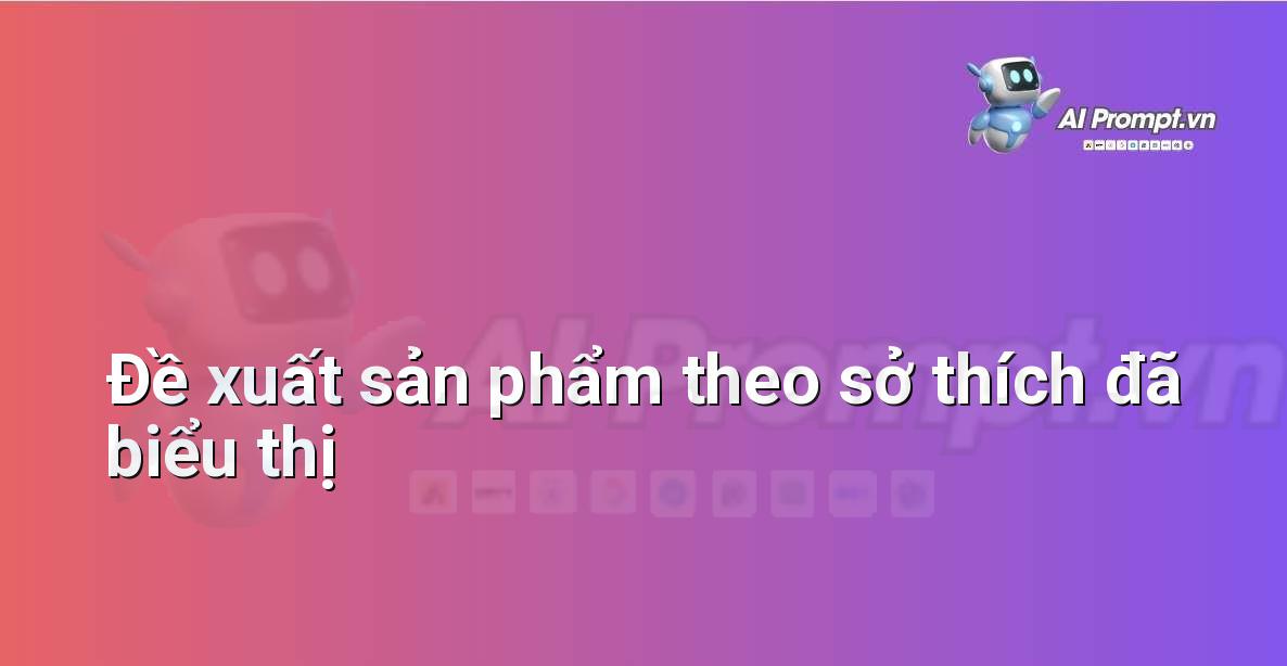 Prompt: Đề xuất sản phẩm theo sở thích đã biểu thị – Cá nhân hóa Trải nghiệm Khách hàng – AI Sales Assistant