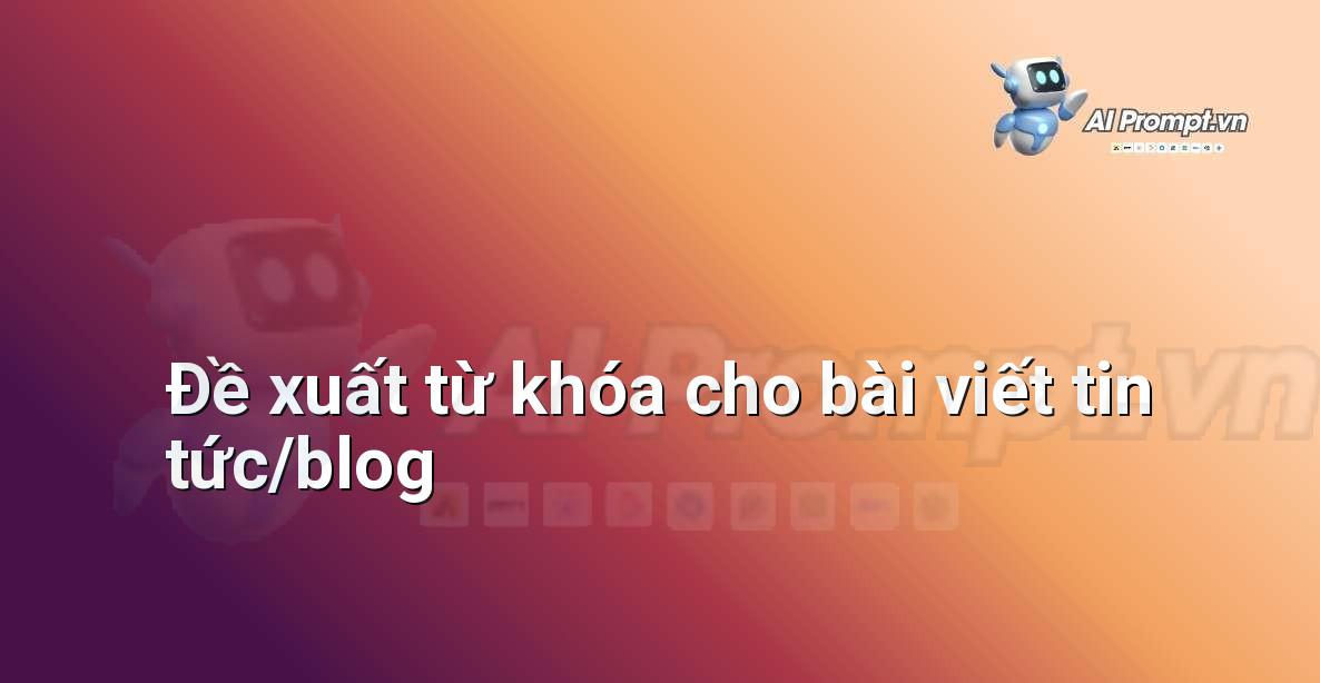 Prompt: Đề xuất từ khóa cho bài viết tin tức/blog – Chỉnh sửa và Tối ưu Nội dung – AI Writing