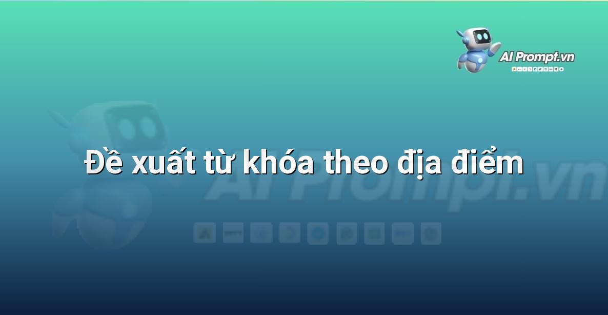 Prompt: Đề xuất từ khóa theo địa điểm – Chỉnh sửa và Tối ưu Nội dung – AI Writing