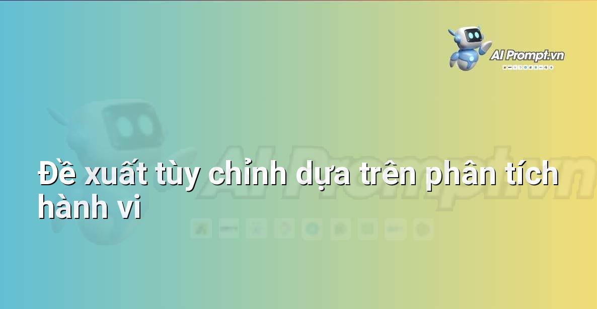 Prompt: Đề xuất tùy chỉnh dựa trên phân tích hành vi – Cá nhân hóa Trải nghiệm Khách hàng – AI Sales Assistant
