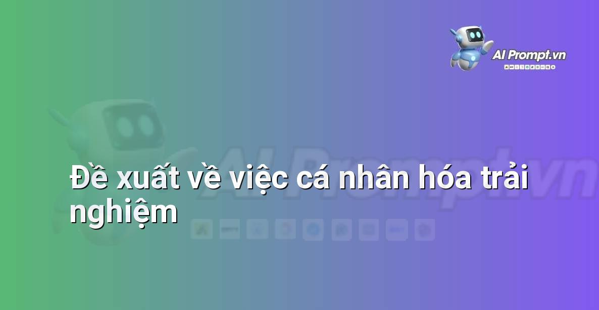 Prompt: Đề xuất về việc cá nhân hóa trải nghiệm – Trợ lý ảo/Chatbot giáo dục – AI Giáo dục